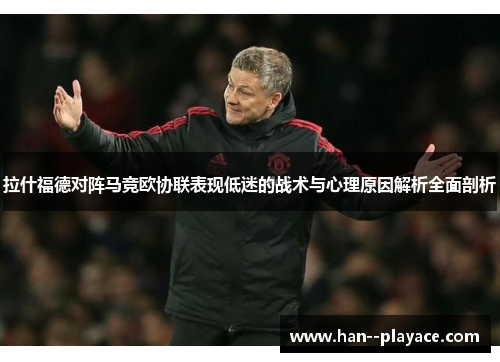 拉什福德对阵马竞欧协联表现低迷的战术与心理原因解析全面剖析