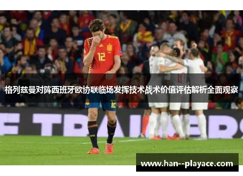 格列兹曼对阵西班牙欧协联临场发挥技术战术价值评估解析全面观察