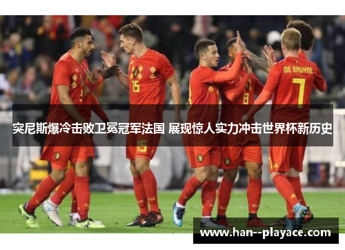 突尼斯爆冷击败卫冕冠军法国 展现惊人实力冲击世界杯新历史