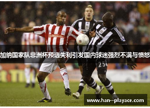 加纳国家队非洲杯预选失利引发国内球迷强烈不满与愤怒