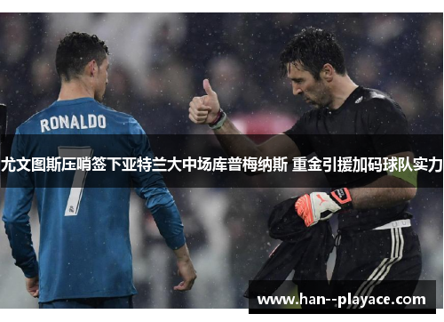 尤文图斯压哨签下亚特兰大中场库普梅纳斯 重金引援加码球队实力