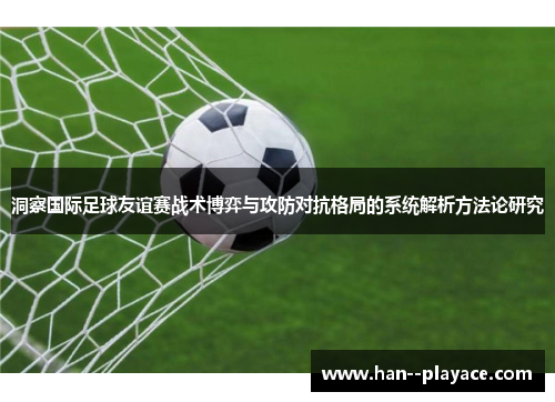 洞察国际足球友谊赛战术博弈与攻防对抗格局的系统解析方法论研究